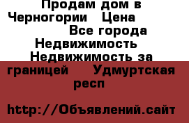 Продам дом в Черногории › Цена ­ 12 800 000 - Все города Недвижимость » Недвижимость за границей   . Удмуртская респ.